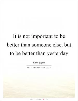 It is not important to be better than someone else, but to be better than yesterday Picture Quote #1