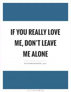 If you really love me, don’t leave me alone Picture Quote #1