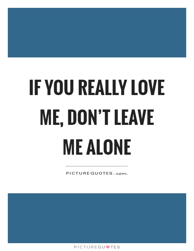 If you really love me, don't leave me alone Picture Quote #1