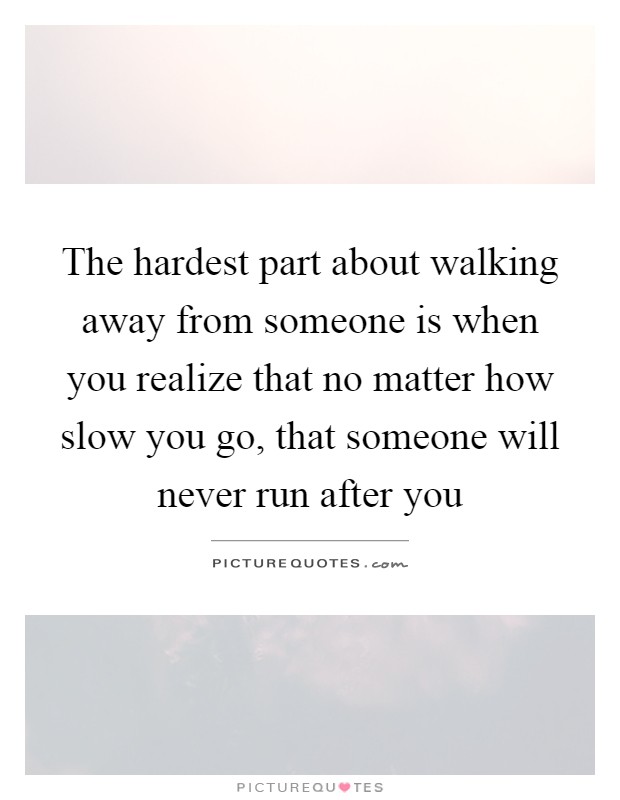 The hardest part about walking away from someone is when you realize that no matter how slow you go, that someone will never run after you Picture Quote #1