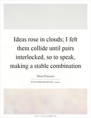 Ideas rose in clouds; I felt them collide until pairs interlocked, so to speak, making a stable combination Picture Quote #1