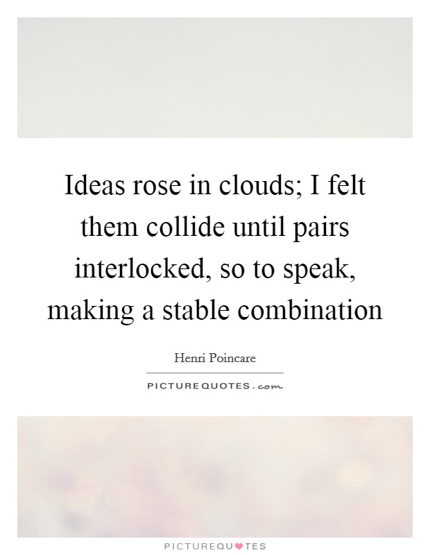 Ideas rose in clouds; I felt them collide until pairs interlocked, so to speak, making a stable combination Picture Quote #1