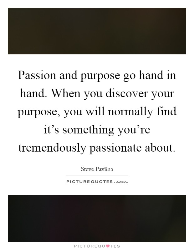 Passion and purpose go hand in hand. When you discover your purpose, you will normally find it's something you're tremendously passionate about Picture Quote #1