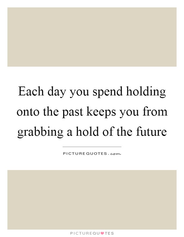 Each day you spend holding onto the past keeps you from grabbing a hold of the future Picture Quote #1