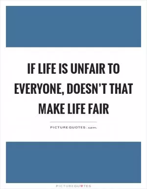 If life is unfair to everyone, doesn’t that make life fair Picture Quote #1