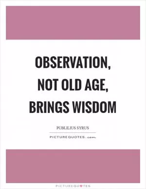 Observation, not old age, brings wisdom Picture Quote #1