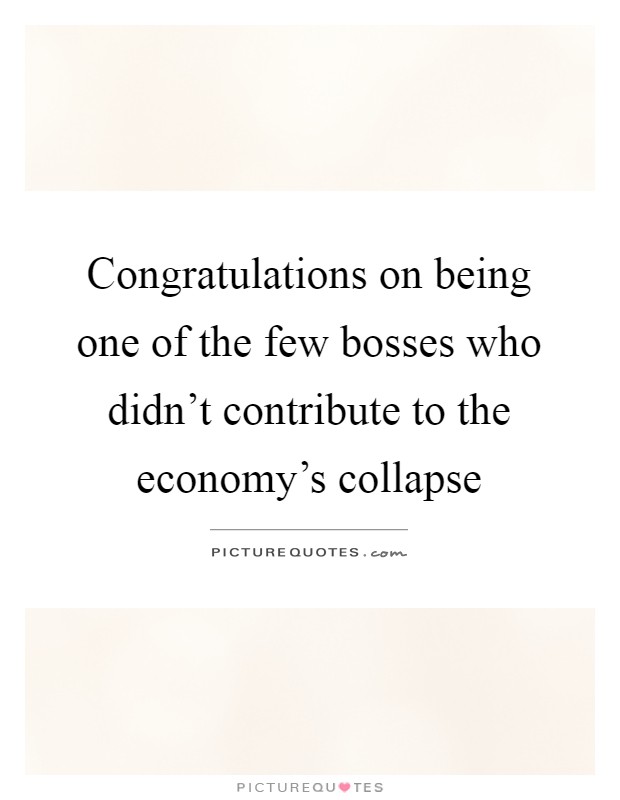 Congratulations on being one of the few bosses who didn't contribute to the economy's collapse Picture Quote #1