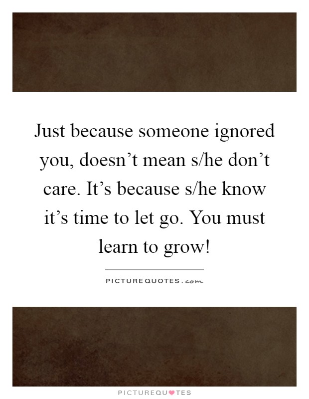 Just because someone ignored you, doesn't mean s/he don't care. It's because s/he know it's time to let go. You must learn to grow! Picture Quote #1