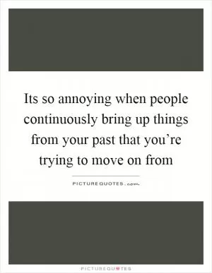 Its so annoying when people continuously bring up things from your past that you’re trying to move on from Picture Quote #1