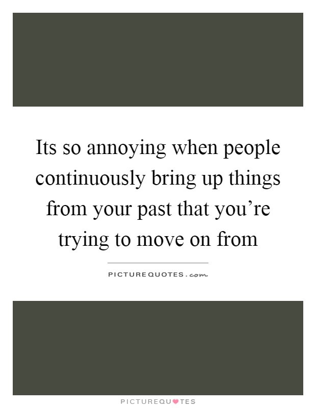 Its so annoying when people continuously bring up things from your past that you're trying to move on from Picture Quote #1