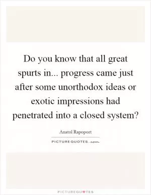 Do you know that all great spurts in... progress came just after some unorthodox ideas or exotic impressions had penetrated into a closed system? Picture Quote #1
