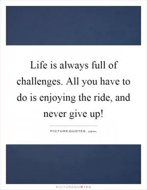 Life is always full of challenges. All you have to do is enjoying the ride, and never give up! Picture Quote #1
