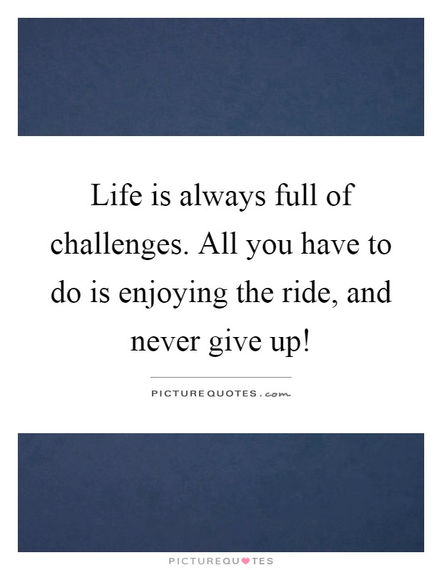 Life is always full of challenges. All you have to do is enjoying the ride, and never give up! Picture Quote #1