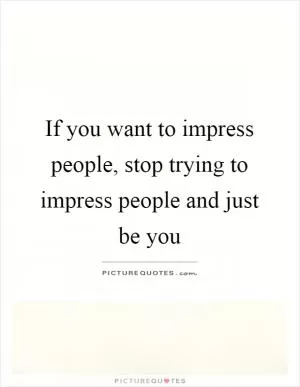 If you want to impress people, stop trying to impress people and just be you Picture Quote #1