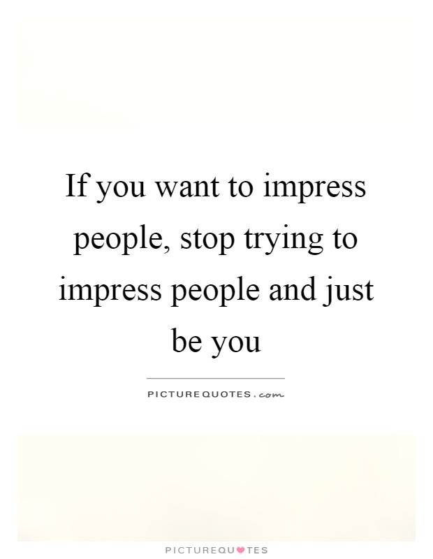 If you want to impress people, stop trying to impress people and just be you Picture Quote #1