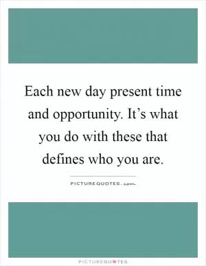 Each new day present time and opportunity. It’s what you do with these that defines who you are Picture Quote #1