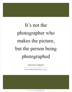 It’s not the photographer who makes the picture, but the person being photographed Picture Quote #1