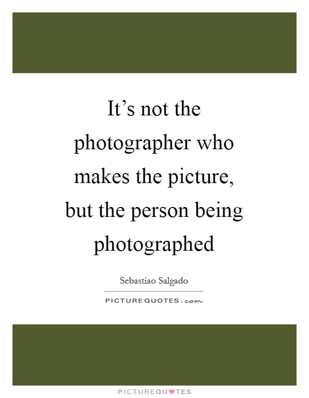It's not the photographer who makes the picture, but the person being photographed Picture Quote #1