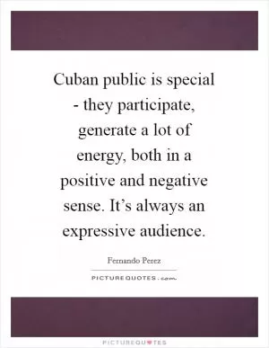 Cuban public is special - they participate, generate a lot of energy, both in a positive and negative sense. It’s always an expressive audience Picture Quote #1