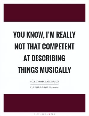 You know, I’m really not that competent at describing things musically Picture Quote #1