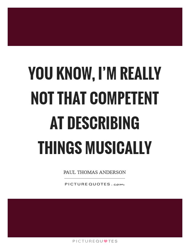 You know, I'm really not that competent at describing things musically Picture Quote #1