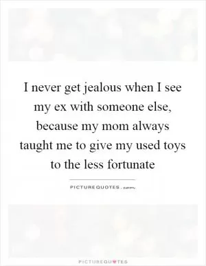 I never get jealous when I see my ex with someone else, because my mom always taught me to give my used toys to the less fortunate Picture Quote #1