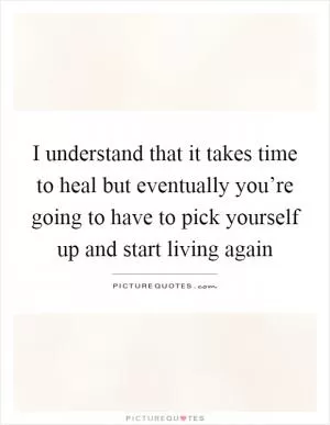 I understand that it takes time to heal but eventually you’re going to have to pick yourself up and start living again Picture Quote #1