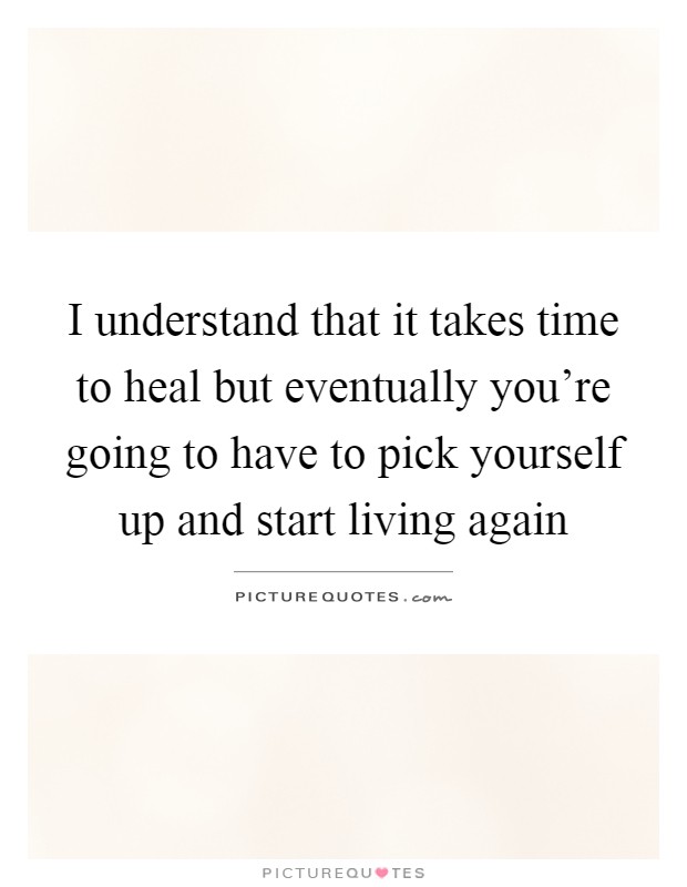 I understand that it takes time to heal but eventually you're going to have to pick yourself up and start living again Picture Quote #1