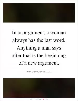 In an argument, a woman always has the last word. Anything a man says after that is the beginning of a new argument Picture Quote #1