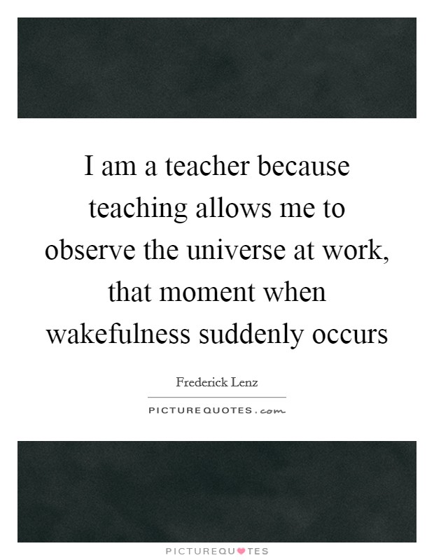I am a teacher because teaching allows me to observe the universe at work, that moment when wakefulness suddenly occurs Picture Quote #1