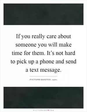 If you really care about someone you will make time for them. It’s not hard to pick up a phone and send a text message Picture Quote #1