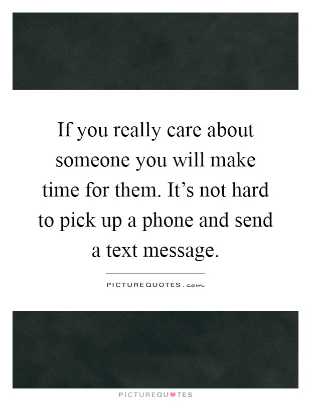 If you really care about someone you will make time for them. It's not hard to pick up a phone and send a text message Picture Quote #1