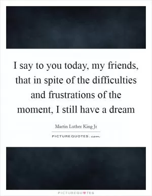 I say to you today, my friends, that in spite of the difficulties and frustrations of the moment, I still have a dream Picture Quote #1