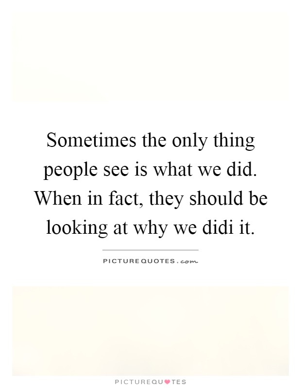 Sometimes the only thing people see is what we did. When in fact, they should be looking at why we didi it Picture Quote #1