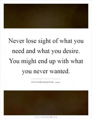 Never lose sight of what you need and what you desire. You might end up with what you never wanted Picture Quote #1