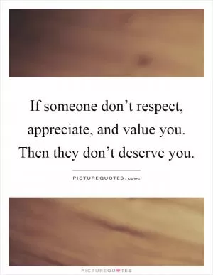 If someone don’t respect, appreciate, and value you. Then they don’t deserve you Picture Quote #1