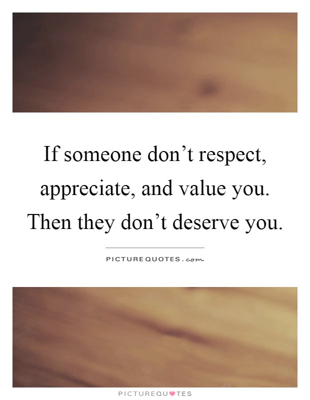 If someone don't respect, appreciate, and value you. Then they don't deserve you Picture Quote #1
