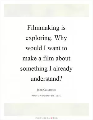Filmmaking is exploring. Why would I want to make a film about something I already understand? Picture Quote #1