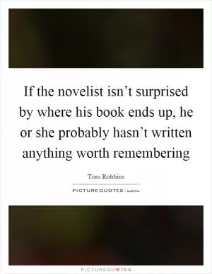 If the novelist isn’t surprised by where his book ends up, he or she probably hasn’t written anything worth remembering Picture Quote #1