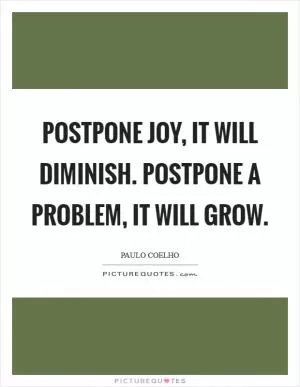 Postpone joy, it will diminish. Postpone a problem, it will grow Picture Quote #1