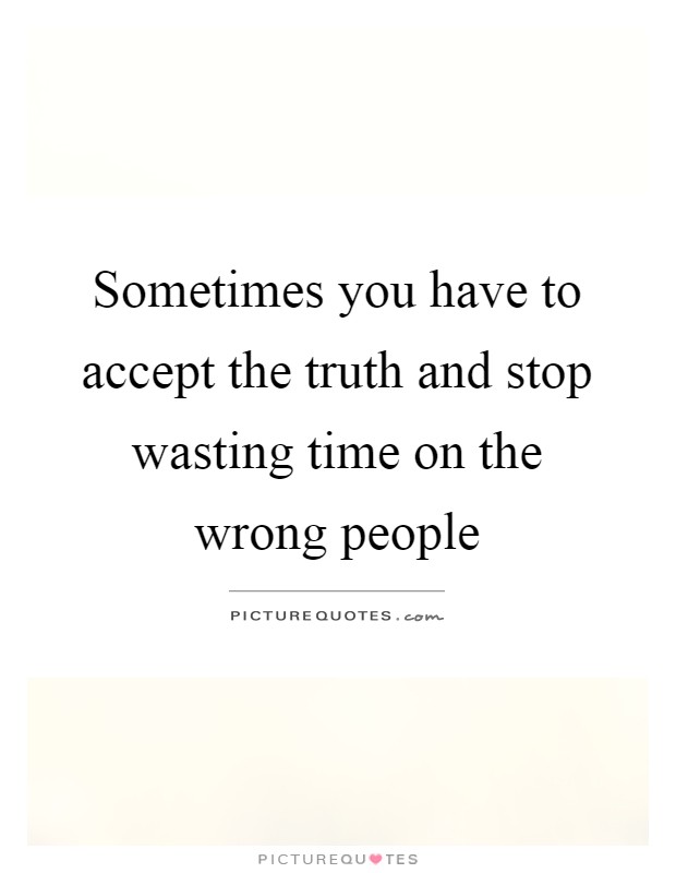 Sometimes you have to accept the truth and stop wasting time on the wrong people Picture Quote #1