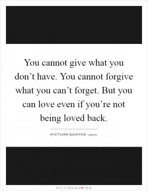 You cannot give what you don’t have. You cannot forgive what you can’t forget. But you can love even if you’re not being loved back Picture Quote #1