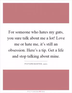 For someone who hates my guts, you sure talk about me a lot! Love me or hate me, it’s still an obsession. Here’s a tip. Get a life and stop talking about mine Picture Quote #1