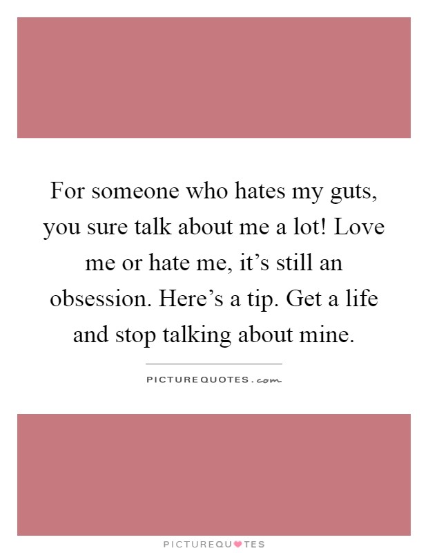 For someone who hates my guts, you sure talk about me a lot! Love me or hate me, it's still an obsession. Here's a tip. Get a life and stop talking about mine Picture Quote #1