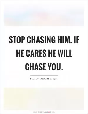 Stop chasing him. If he cares he will chase you Picture Quote #1