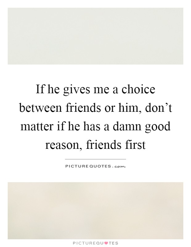If he gives me a choice between friends or him, don't matter if he has a damn good reason, friends first Picture Quote #1