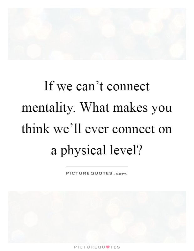 If we can't connect mentality. What makes you think we'll ever connect on a physical level? Picture Quote #1