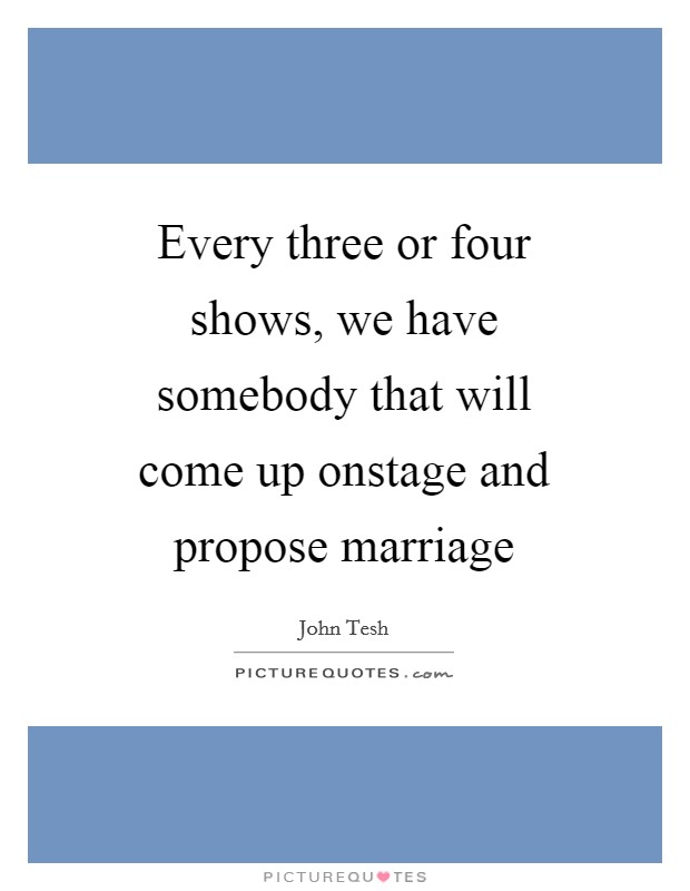 Every three or four shows, we have somebody that will come up onstage and propose marriage Picture Quote #1
