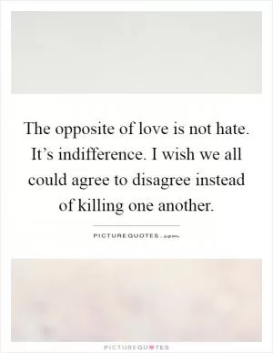 The opposite of love is not hate. It’s indifference. I wish we all could agree to disagree instead of killing one another Picture Quote #1