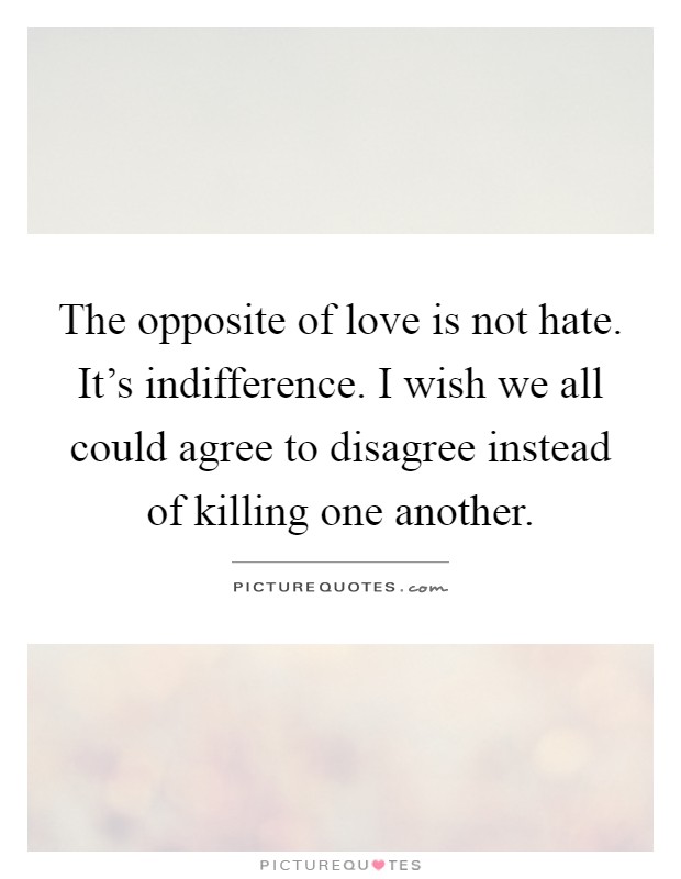 The opposite of love is not hate. It's indifference. I wish we all could agree to disagree instead of killing one another Picture Quote #1